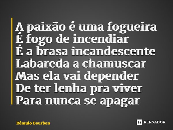 ⁠A paixão é uma fogueira É fogo de incendiar É a brasa incandescente Labareda a chamuscar Mas ela vai depender De ter lenha pra viver Para nunca se apagar... Frase de Rômulo Bourbon.