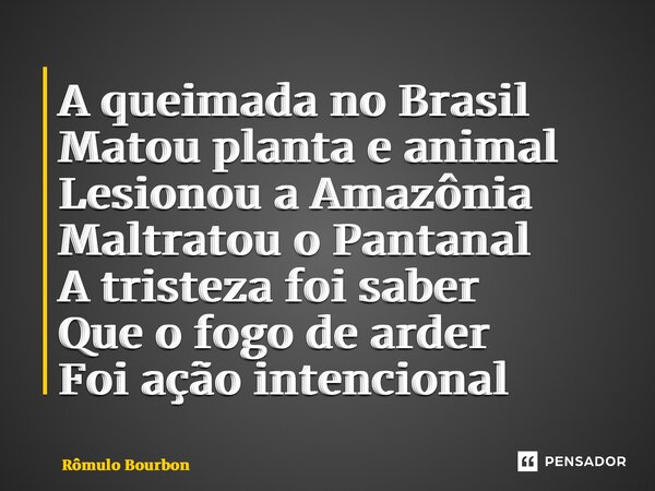 ⁠A queimada no Brasil Matou planta e animal Lesionou a Amazônia Maltratou o Pantanal A tristeza foi saber Que o fogo de arder Foi ação intencional... Frase de Rômulo Bourbon.