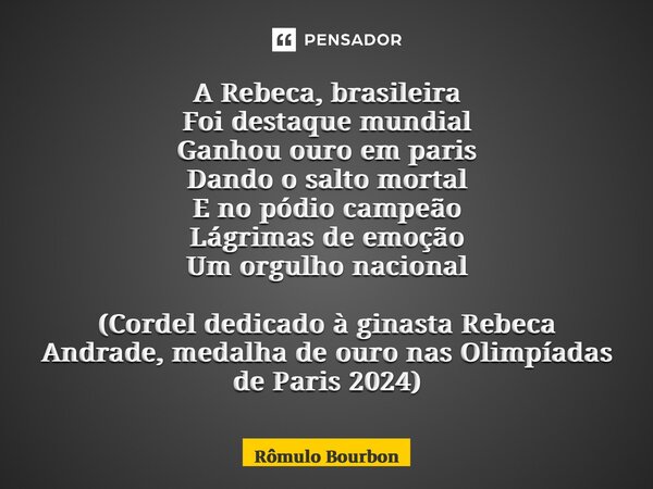 ⁠A Rebeca, brasileira Foi destaque mundial Ganhou ouro em paris Dando o salto mortal E no pódio campeão Lágrimas de emoção Um orgulho nacional (Cordel dedicado ... Frase de Rômulo Bourbon.