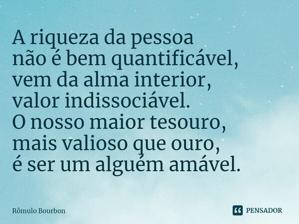 ⁠A riqueza da pessoa não é bem quantificável, vem da alma interior, valor indissociável. O nosso maior tesouro, mais valioso que ouro, é ser um alguém amável.... Frase de Rômulo Bourbon.