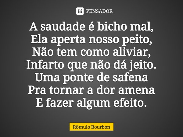 ⁠A saudade é bicho mal,
Ela aperta nosso peito,
Não tem como aliviar,
Infarto que não dá jeito.
Uma ponte de safena
Pra tornar a dor amena
E fazer algum efeito.... Frase de Rômulo Bourbon.