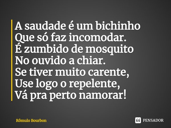 ⁠A saudade é um bichinho
Que só faz incomodar.
É zumbido de mosquito
No ouvido a chiar.
Se tiver muito carente,
Use logo o repelente,
Vá pra perto namorar!... Frase de Rômulo Bourbon.