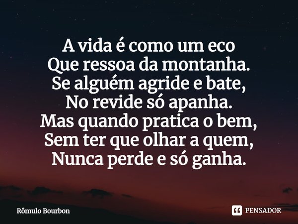 ⁠A vida é como um eco
Que ressoa da montanha.
Se alguém agride e bate,
No revide só apanha.
Mas quando pratica o bem,
Sem ter que olhar a quem,
Nunca perde e só... Frase de Rômulo Bourbon.