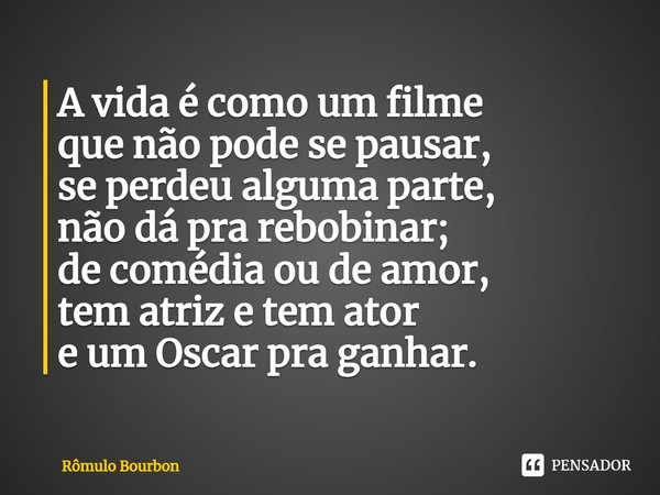 A vida é como um filme
que não pode se pausar,
se perdeu alguma parte,
não dá pra rebobinar;
de comédia ou de amor,
tem atriz e tem ator
e um Oscar pra ganhar.⁠... Frase de Rômulo Bourbon.