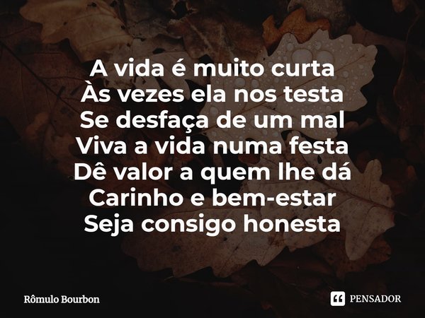 ⁠A vida é muito curta
Às vezes ela nos testa
Se desfaça de um mal
Viva a vida numa festa
Dê valor a quem lhe dá
Carinho e bem-estar
Seja consigo honesta... Frase de Rômulo Bourbon.