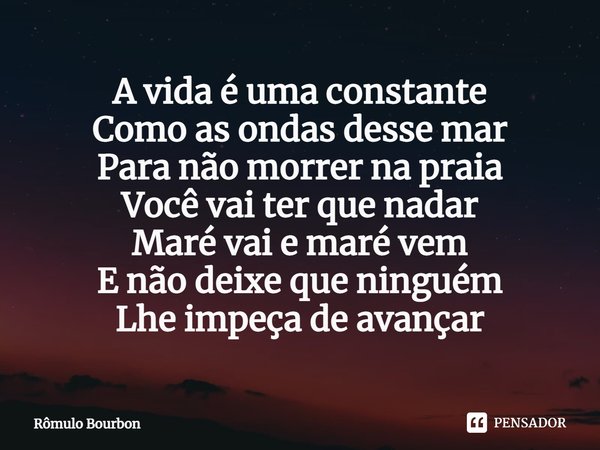 ⁠A vida é uma constante
Como as ondas desse mar
Para não morrer na praia
Você vai ter que nadar
Maré vai e maré vem
E não deixe que ninguém
Lhe impeça de avança... Frase de Rômulo Bourbon.