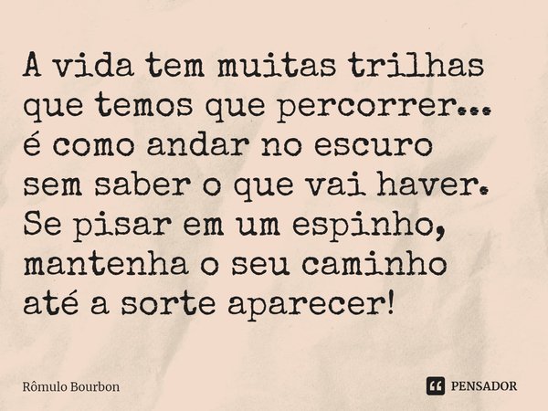 ⁠A vida tem muitas trilhas que temos que percorrer... é como andar no escuro sem saber o que vai haver. Se pisar em um espinho, mantenha o seu caminho até a sor... Frase de Rômulo Bourbon.