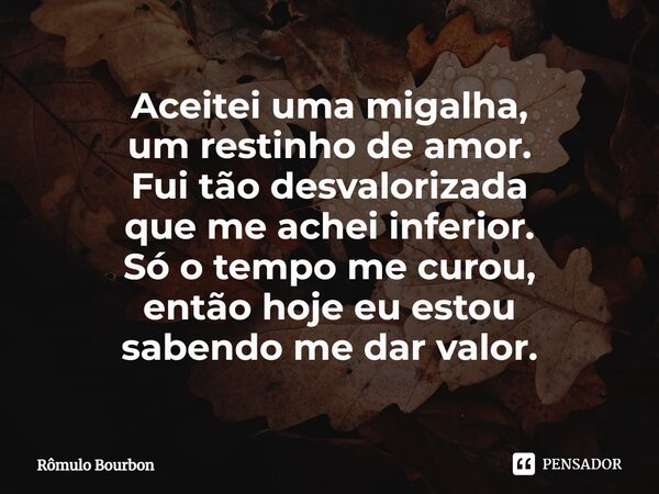 ⁠Aceitei uma migalha, um restinho de amor. Fui tão desvalorizada que me achei inferior. Só o tempo me curou, então hoje eu estou sabendo me dar valor.... Frase de Rômulo Bourbon.