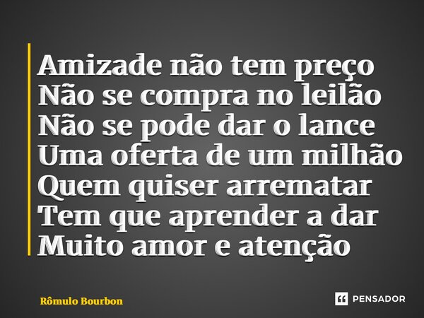 ⁠Amizade não tem preço Não se compra no leilão Não se pode dar o lance Uma oferta de um milhão Quem quiser arrematar Tem que aprender a dar Muito amor e atenção... Frase de Rômulo Bourbon.