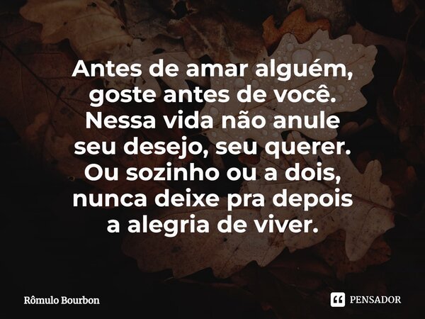 ⁠Antes de amar alguém, goste antes de você. Nessa vida não anule seu desejo, seu querer. Ou sozinho ou a dois, nunca deixe pra depois a alegria de viver.... Frase de Rômulo Bourbon.