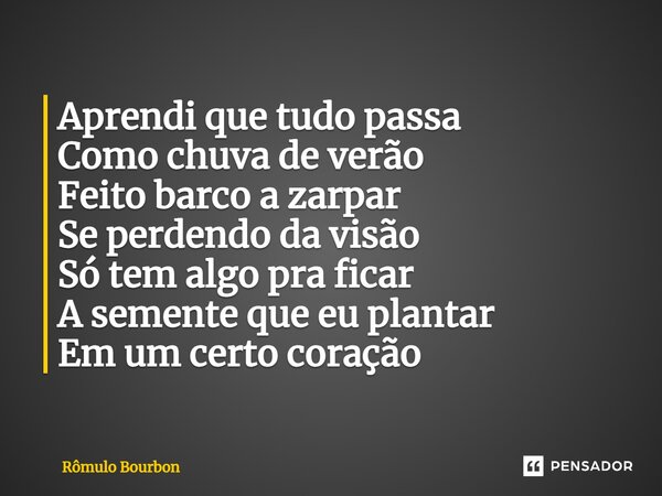 ⁠Aprendi que tudo passa Como chuva de verão Feito barco a zarpar Se perdendo da visão Só tem algo pra ficar A semente que eu plantar Em um certo coração... Frase de Rômulo Bourbon.