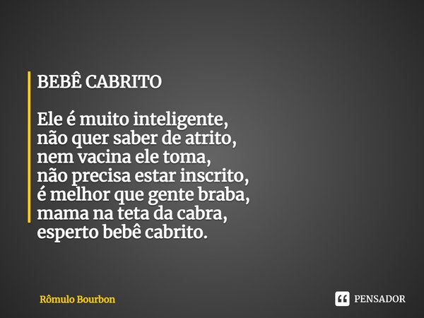 ⁠BEBÊ CABRITO Ele é muito inteligente,
não quer saber de atrito,
nem vacina ele toma,
não precisa estar inscrito,
é melhor que gente braba,
mama na teta da cabr... Frase de Rômulo Bourbon.