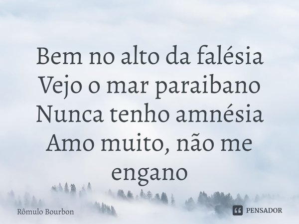 ⁠Bem no alto da falésia
Vejo o mar paraibano
Nunca tenho amnésia
Amo muito, não me engano... Frase de Rômulo Bourbon.