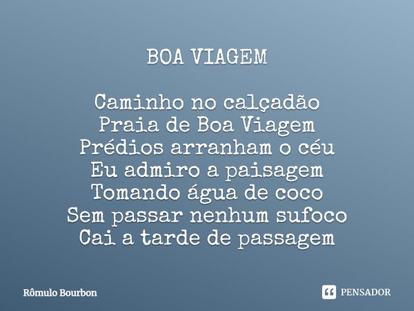 ⁠BOA VIAGEM Caminho no calçadão
Praia de Boa Viagem
Prédios arranham o céu
Eu admiro a paisagem
Tomando água de coco
Sem passar nenhum sufoco
Cai a tarde de pas... Frase de Rômulo Bourbon.