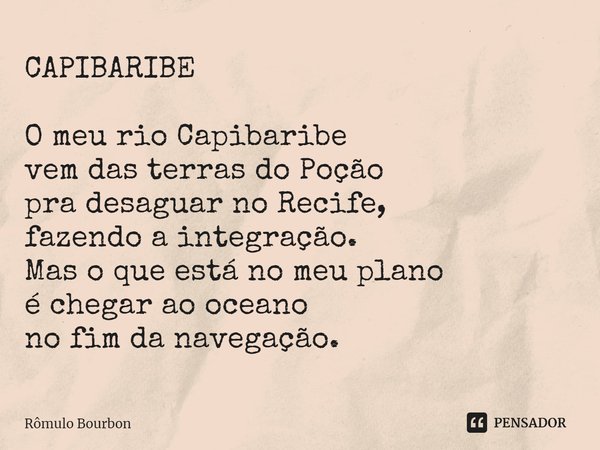⁠CAPIBARIBE O meu rio Capibaribe vem das terras do Poção pra desaguar no Recife, fazendo a integração. Mas o que está no meu plano é chegar ao oceano no fim da ... Frase de Rômulo Bourbon.