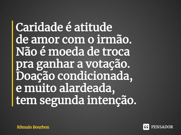 ⁠Caridade é atitude de amor com o irmão. Não é moeda de troca pra ganhar a votação. Doação condicionada, e muito alardeada, tem segunda intenção.... Frase de Rômulo Bourbon.