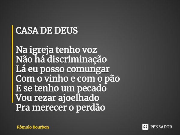 ⁠CASA DE DEUS Na igreja tenho voz
Não há discriminação
Lá eu posso comungar
Com o vinho e com o pão
E se tenho um pecado
Vou rezar ajoelhado
Pra merecer o perdã... Frase de Rômulo Bourbon.