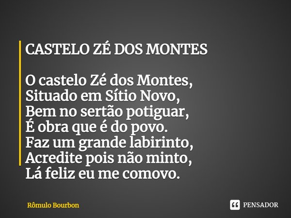 ⁠CASTELO ZÉ DOS MONTES O castelo Zé dos Montes,
Situado em Sítio Novo,
Bem no sertão potiguar,
É obra que é do povo.
Faz um grande labirinto,
Acredite pois não ... Frase de Rômulo Bourbon.