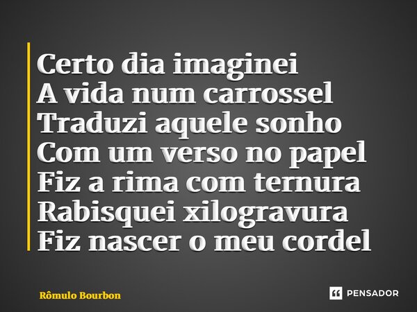 ⁠Certo dia imaginei A vida num carrossel Traduzi aquele sonho Com um verso no papel Fiz a rima com ternura Rabisquei xilogravura Fiz nascer o meu cordel... Frase de Rômulo Bourbon.