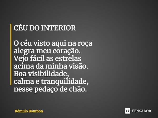 ⁠CÉU DO INTERIOR O céu visto aqui na roça
alegra meu coração.
Vejo fácil as estrelas
acima da minha visão.
Boa visibilidade,
calma e tranquilidade,
nesse pedaço... Frase de Rômulo Bourbon.