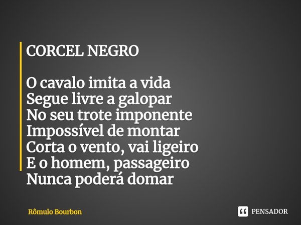 ⁠CORCEL NEGRO O cavalo imita a vida
Segue livre a galopar
No seu trote imponente
Impossível de montar
Corta o vento, vai ligeiro
E o homem, passageiro
Nunca pod... Frase de Rômulo Bourbon.