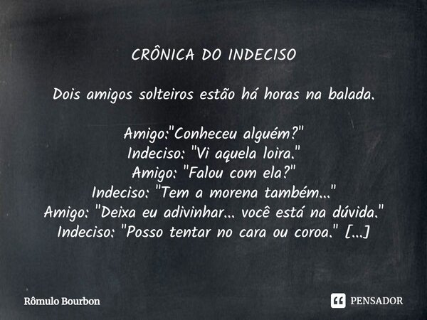 ⁠CRÔNICA DO INDECISO Dois amigos solteiros estão há horas na balada. Amigo: "Conheceu alguém?" Indeciso: "Vi aquela loira." Amigo: "Fal... Frase de Rômulo Bourbon.