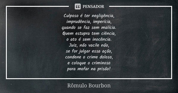 ⁠Culposo é ter negligência, imprudência, imperícia, quando se faz sem malícia. Quem estupra tem ciência, o ato é sem inocência. Juiz, não vacile não, se for jul... Frase de Rômulo Bourbon.