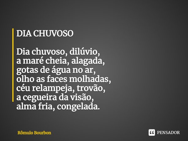 ⁠DIA CHUVOSO Dia chuvoso, dilúvio,
a maré cheia, alagada,
gotas de água no ar,
olho as faces molhadas,
céu relampeja, trovão,
a cegueira da visão,
alma fria, co... Frase de Rômulo Bourbon.