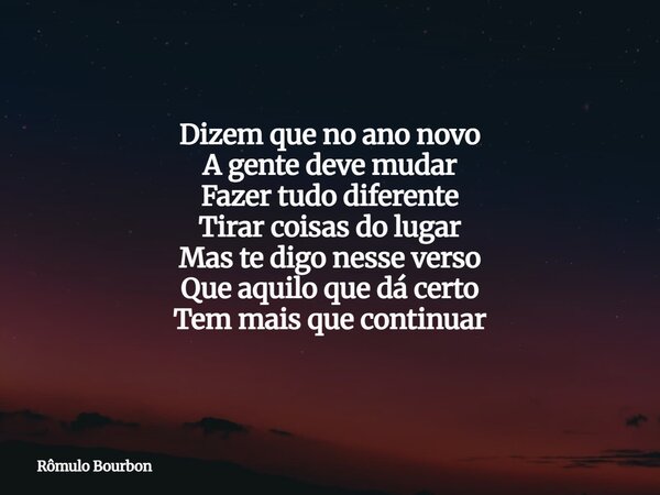 Dizem que no ano novo A gente deve mudar Fazer tudo diferente Tirar coisas do lugar Mas te digo nesse verso Que aquilo que dá certo Tem mais que continuar... Frase de Rômulo Bourbon.