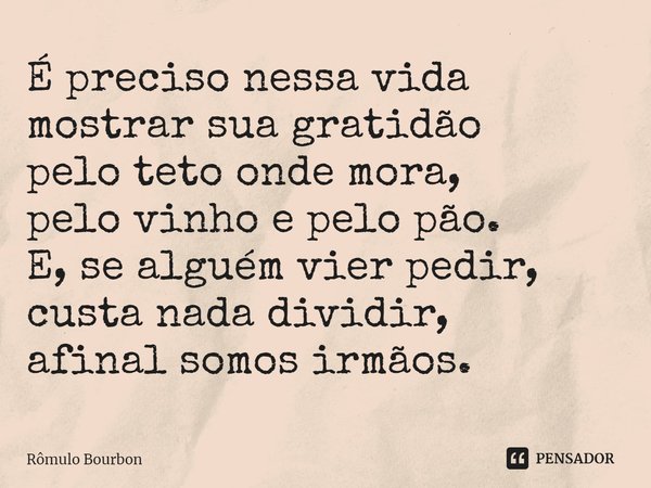 ⁠É preciso nessa vida mostrar sua gratidão pelo teto onde mora, pelo vinho e pelo pão. E, se alguém vier pedir, custa nada dividir, afinal somos irmãos.... Frase de Rômulo Bourbon.