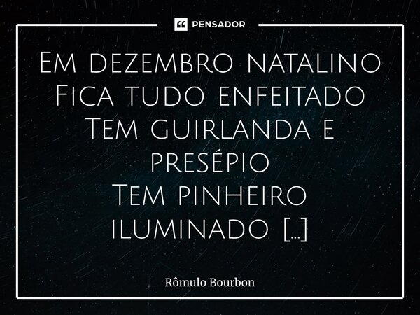 ⁠Em dezembro natalino Fica tudo enfeitado Tem guirlanda e presépio Tem pinheiro iluminado Tem as luzes da cidade Recordando a mocidade Belos tempos do passado O... Frase de Rômulo Bourbon.