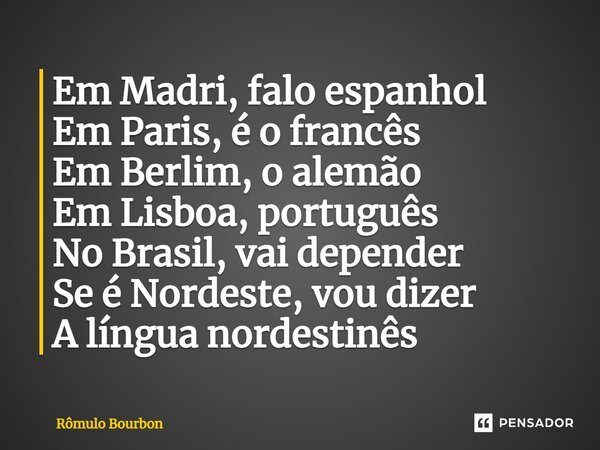 ⁠Em Madri, falo espanhol Em Paris, é o francês Em Berlim, o alemão Em Lisboa, português No Brasil, vai depender Se é Nordeste, vou dizer A língua nordestinês... Frase de Rômulo Bourbon.