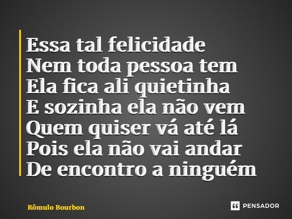 ⁠Essa tal felicidade Nem toda pessoa tem Ela fica ali quietinha E sozinha ela não vem Quem quiser vá até lá Pois ela não vai andar De encontro a ninguém... Frase de Rômulo Bourbon.