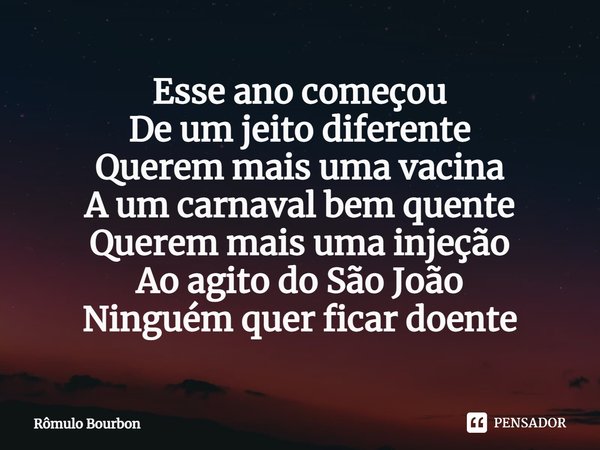 ⁠Esse ano começou
De um jeito diferente
Querem mais uma vacina
A um carnaval bem quente
Querem mais uma injeção
Ao agito do São João
Ninguém quer ficar doente... Frase de Rômulo Bourbon.