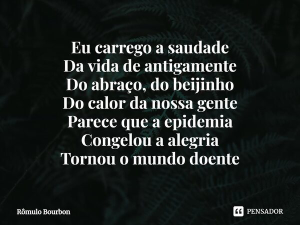 ⁠Eu carrego a saudade Da vida de antigamente Do abraço, do beijinho Do calor da nossa gente Parece que a epidemia Congelou a alegria Tornou o mundo doente... Frase de Rômulo Bourbon.