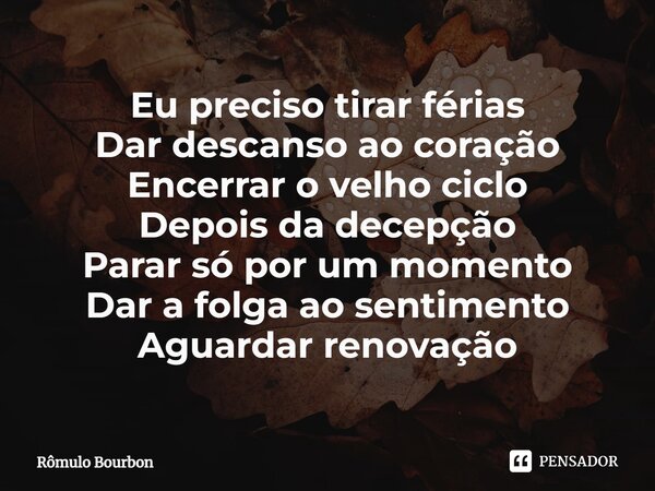 ⁠Eu preciso tirar férias Dar descanso ao coração Encerrar o velho ciclo Depois da decepção Parar só por um momento Dar a folga ao sentimento Aguardar renovação... Frase de Rômulo Bourbon.