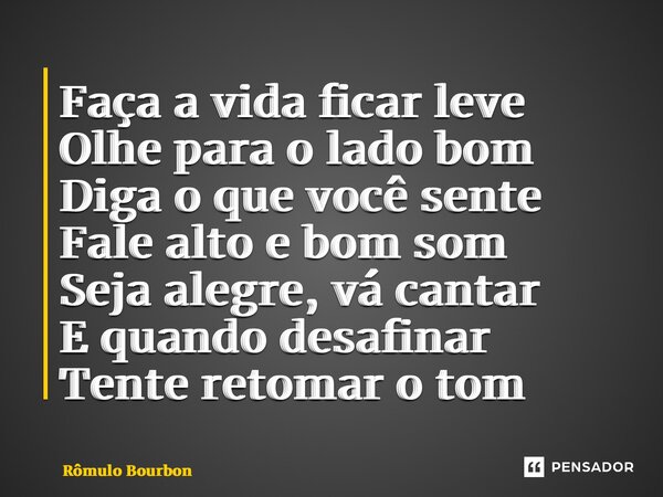 ⁠Faça a vida ficar leve Olhe para o lado bom Diga o que você sente Fale alto e bom som Seja alegre, vá cantar E quando desafinar Tente retomar o tom... Frase de Rômulo Bourbon.