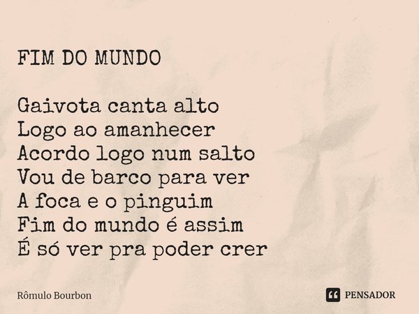 ⁠FIM DO MUNDO Gaivota canta alto
Logo ao amanhecer
Acordo logo num salto
Vou de barco para ver
A foca e o pinguim
Fim do mundo é assim
É só ver pra poder crer... Frase de Rômulo Bourbon.