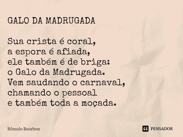 ⁠GALO DA MADRUGADA Sua crista é coral, a espora é afiada, ele também é de briga: o Galo da Madrugada. Vem saudando o carnaval, chamando o pessoal e também toda ... Frase de Rômulo Bourbon.