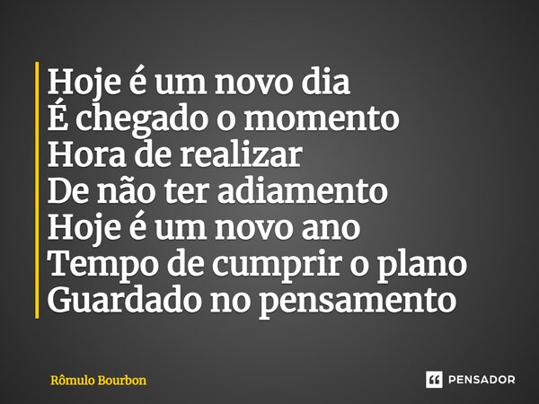 Hoje é um novo dia É chegado o momento Hora de realizar De não ter adiamento Hoje é um novo ano Tempo de cumprir o plano Guardado no pensamento⁠... Frase de Rômulo Bourbon.