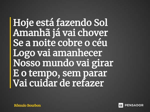 ⁠Hoje está fazendo Sol Amanhã já vai chover Se a noite cobre o céu Logo vai amanhecer Nosso mundo vai girar E o tempo, sem parar Vai cuidar de refazer... Frase de Rômulo Bourbon.