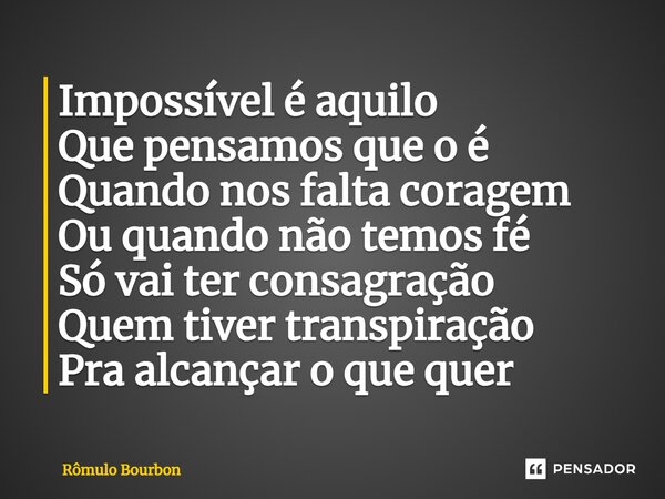 ⁠Impossível é aquilo Que pensamos que o é Quando nos falta coragem Ou quando não temos fé Só vai ter consagração Quem tiver transpiração Pra alcançar o que quer... Frase de Rômulo Bourbon.