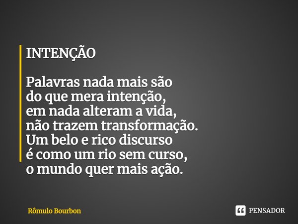 INTENÇÃO⁠ Palavras nada mais são
do que mera intenção,
em nada alteram a vida,
não trazem transformação.
Um belo e rico discurso
é como um rio sem curso,
o mund... Frase de Rômulo Bourbon.