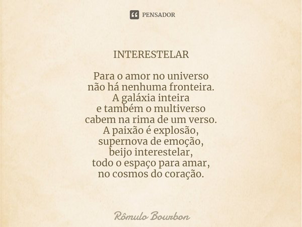 INTERESTELAR Para o amor no universo
não há nenhuma fronteira.
A galáxia inteira
e também o multiverso
cabem na rima de um verso.
A paixão é explosão,
supernova... Frase de Rômulo Bourbon.