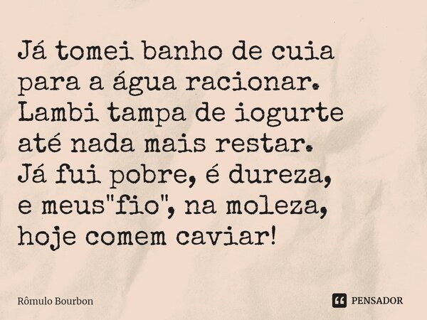 ⁠Já tomei banho de cuia para a água racionar. Lambi tampa de iogurte até nada mais restar. Já fui pobre, é dureza, e meus "fio", na moleza, hoje comem... Frase de Rômulo Bourbon.