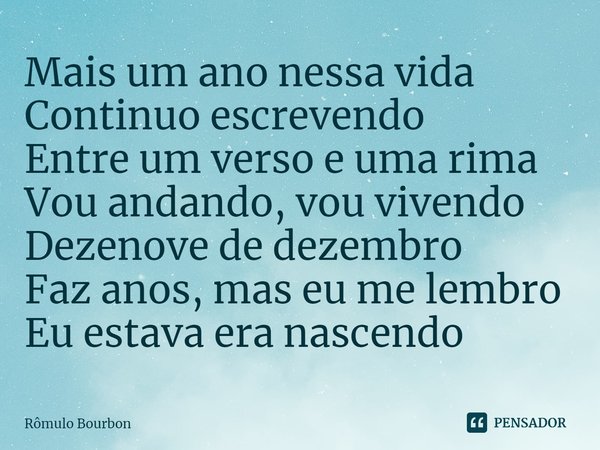 ⁠Mais um ano nessa vida
Continuo escrevendo
Entre um verso e uma rima
Vou andando, vou vivendo
Dezenove de dezembro
Faz anos, mas eu me lembro
Eu estava era nas... Frase de Rômulo Bourbon.
