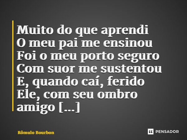 ⁠Muito do que aprendi O meu pai me ensinou Foi o meu porto seguro Com suor me sustentou E, quando caí, ferido Ele, com seu ombro amigo Veio e me levantou... Frase de Rômulo Bourbon.