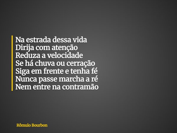 Na estrada dessa vida Dirija com atenção Reduza a velocidade Se há chuva ou cerração Siga em frente e tenha fé Nunca passe marcha a ré Nem entre na contramão... Frase de Rômulo Bourbon.
