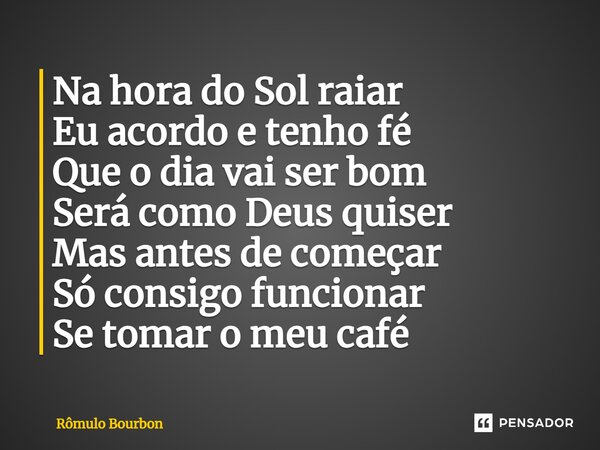 ⁠Na hora do Sol raiar Eu acordo e tenho fé Que o dia vai ser bom Será como Deus quiser Mas antes de começar Só consigo funcionar Se tomar o meu café... Frase de Rômulo Bourbon.