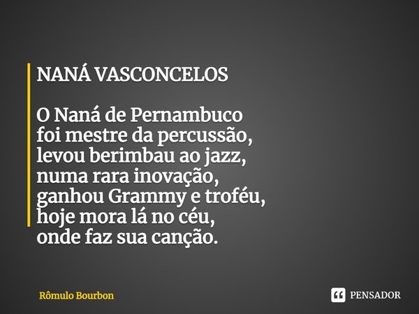 ⁠NANÁ VASCONCELOS O Naná de Pernambuco
foi mestre da percussão,
levou berimbau ao jazz,
numa rara inovação,
ganhou Grammy e troféu,
hoje mora lá no céu,
onde fa... Frase de Rômulo Bourbon.